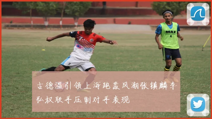 古德温引领上海跑轰风潮张镇麟李弘权联手压制对手表现