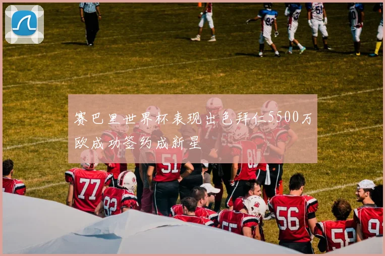 赛巴里世界杯表现出色拜仁5500万欧成功签约成新星