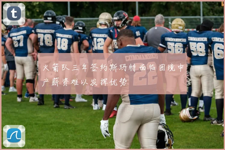 火箭队三年签约斯玛特面临困境中产薪资难以发挥优势