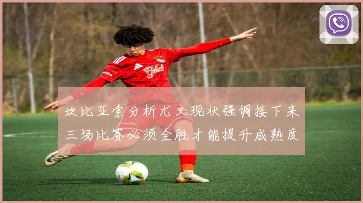 坎比亚索分析尤文现状强调接下来三场比赛必须全胜才能提升成熟度