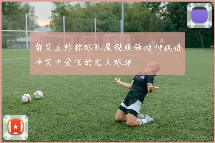 都灵主帅称球队展现顽强精神祝福冲突中受伤的尤文球迷