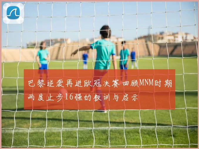 巴黎逆袭再进欧冠决赛回顾MNM时期两度止步16强的教训与启示