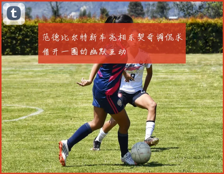范德比尔特新车亮相东契奇调侃求借开一圈的幽默互动