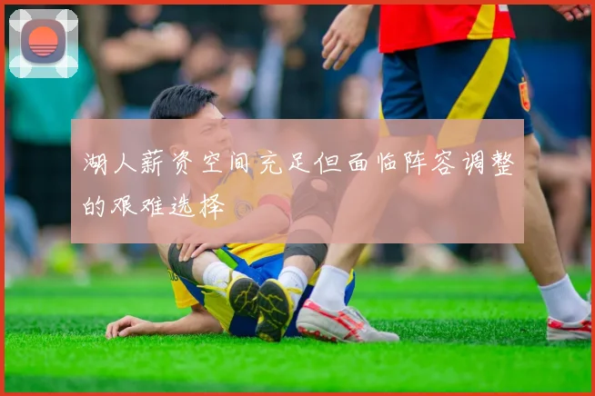 湖人薪资空间充足但面临阵容调整的艰难选择