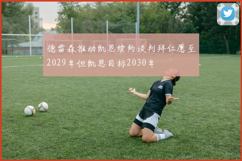 德雷森推动凯恩续约谈判拜仁愿至2029年但凯恩目标2030年