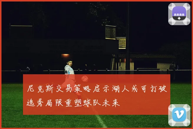 尼克斯交易策略启示湖人或可打破选秀局限重塑球队未来