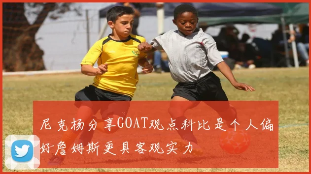 尼克杨分享GOAT观点科比是个人偏好詹姆斯更具客观实力