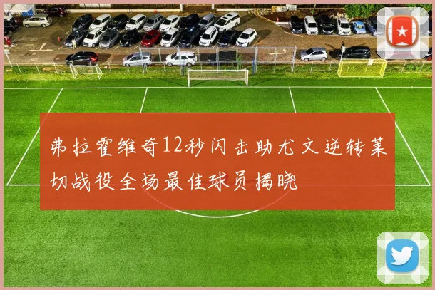 弗拉霍维奇12秒闪击助尤文逆转莱切战役全场最佳球员揭晓