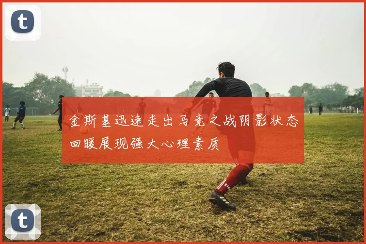 金斯基迅速走出马竞之战阴影状态回暖展现强大心理素质