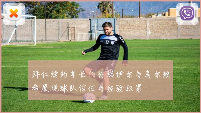 拜仁续约年长门将诺伊尔与乌尔赖希展现球队信任与经验积累