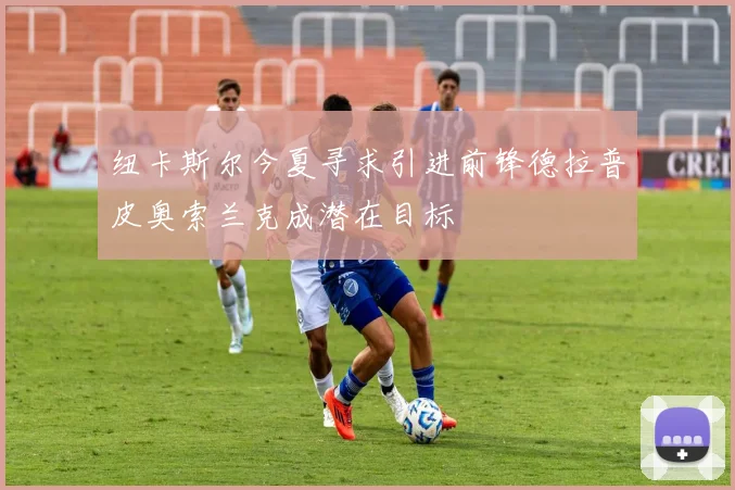 纽卡斯尔今夏寻求引进前锋德拉普皮奥索兰克成潜在目标
