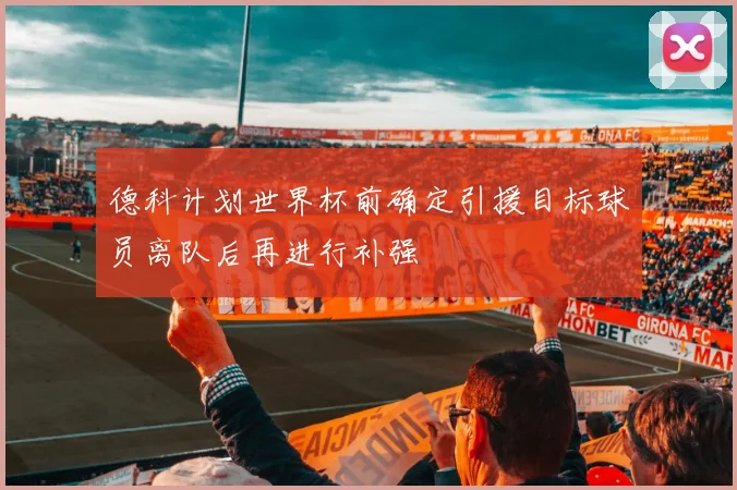 德科计划世界杯前确定引援目标球员离队后再进行补强