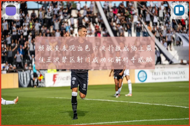 颜骏凌表现出色六次扑救成场上最佳五次禁区射门成功化解对手威胁