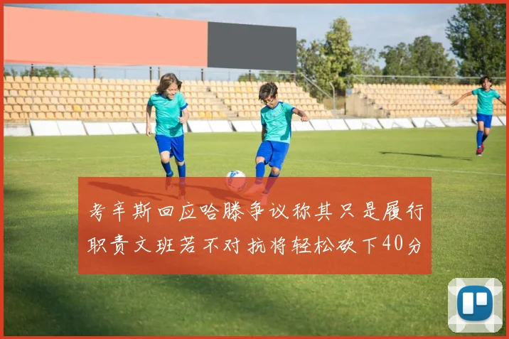 考辛斯回应哈滕争议称其只是履行职责文班若不对抗将轻松砍下40分20篮板